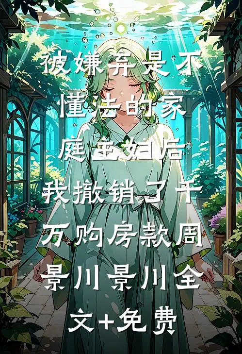 被嫌弃是不懂法的家庭主妇后，我撤销了千万购房款周景川景川全文+免费