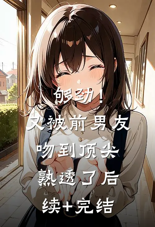 够劲！又被前男友吻到顶尖熟透了后续+完结