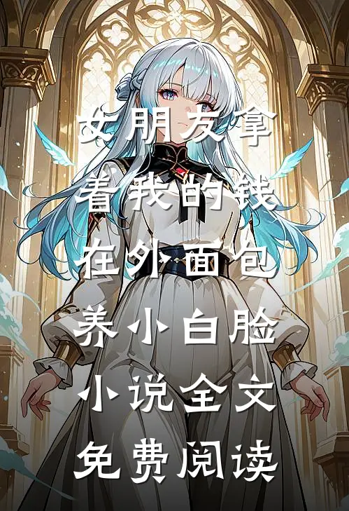 女朋友拿着我的钱，在外面包养小白脸小说全文免费阅读