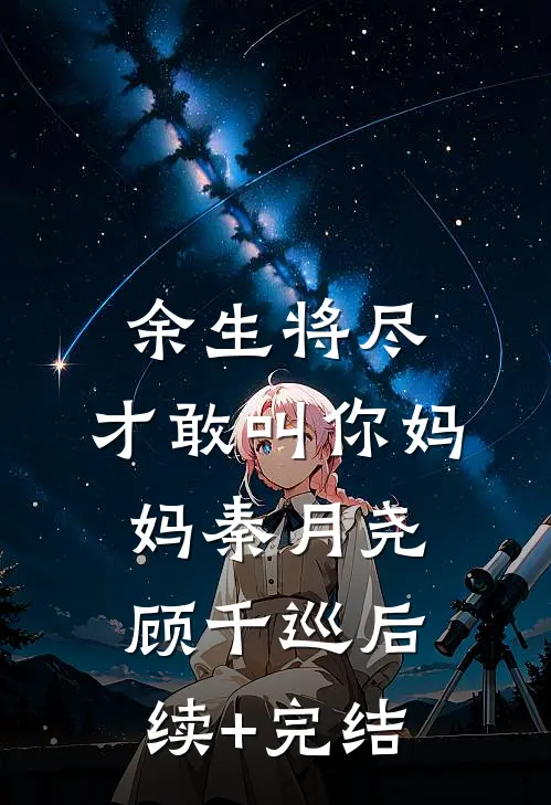 余生将尽，才敢叫你妈妈秦月尧顾千巡后续+完结