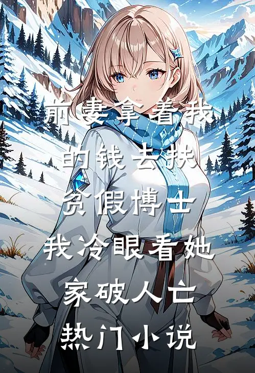 前妻拿着我的钱去扶贫假博士，我冷眼看她家破人亡热门小说