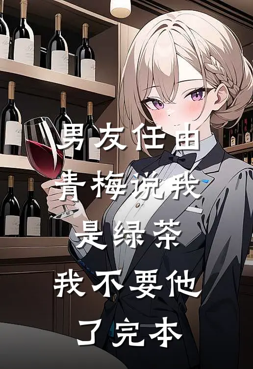 男友任由青梅说我是绿茶，我不要他了完本