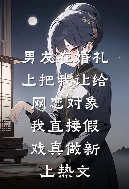 男友在婚礼上把我让给网恋对象，我直接假戏真做新上热文