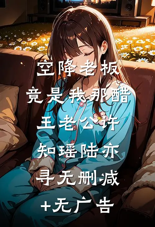 空降老板，竟是我那醋王老公许知瑶陆亦寻无删减+无广告