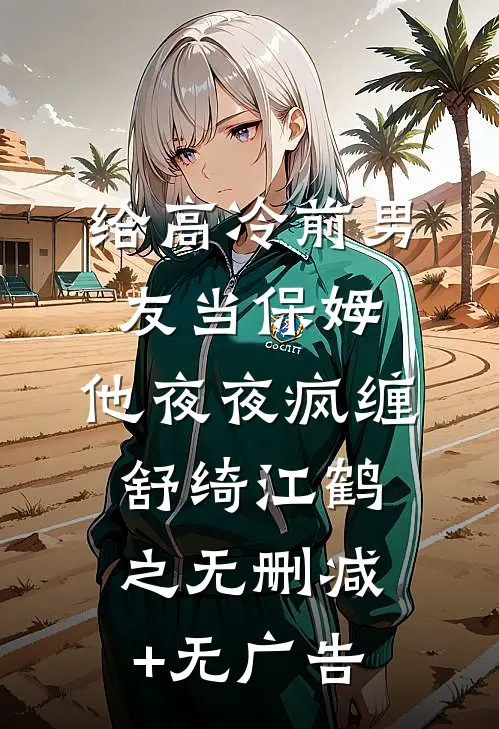 给高冷前男友当保姆，他夜夜疯缠舒绮江鹤之无删减+无广告