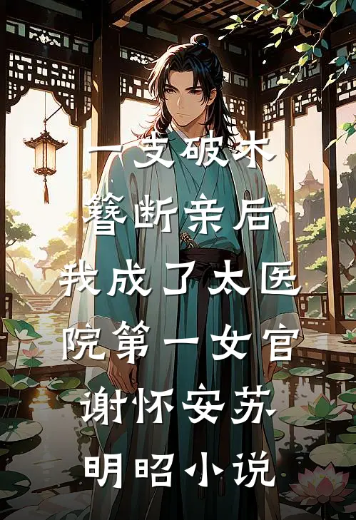 一支破木簪断亲后，我成了太医院第一女官谢怀安苏明昭小说
