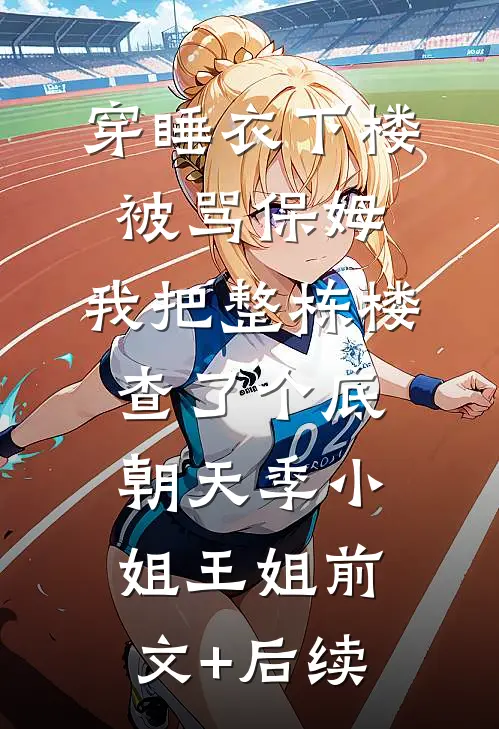 穿睡衣下楼被骂保姆，我把整栋楼查了个底朝天季小姐王姐前文+后续