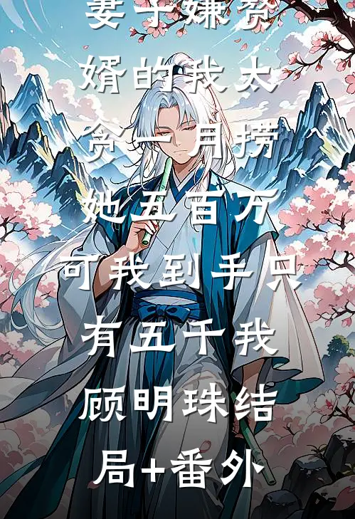 妻子嫌赘婿的我太贪一月捞她五百万，可我到手只有五千我顾明珠结局+番外