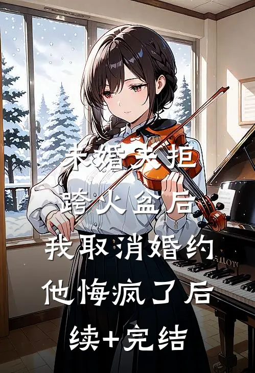 未婚夫拒跨火盆后，我取消婚约他悔疯了后续+完结