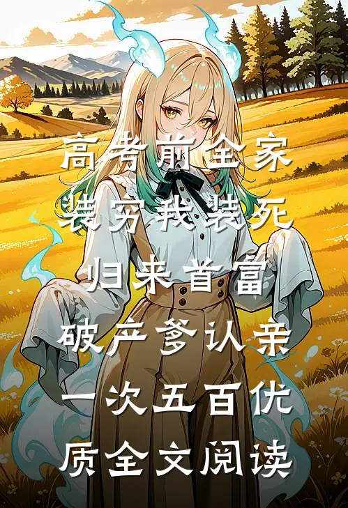 高考前全家装穷我装死，归来首富，破产爹认亲一次五百优质全文阅读