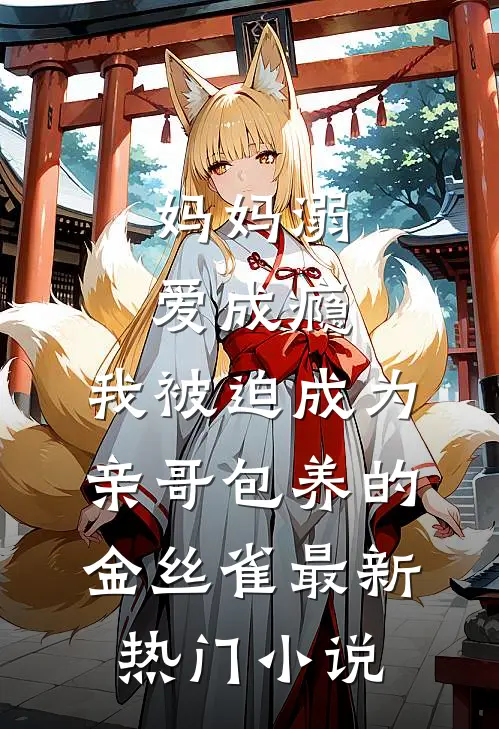 妈妈溺爱成瘾，我被迫成为亲哥包养的金丝雀最新热门小说