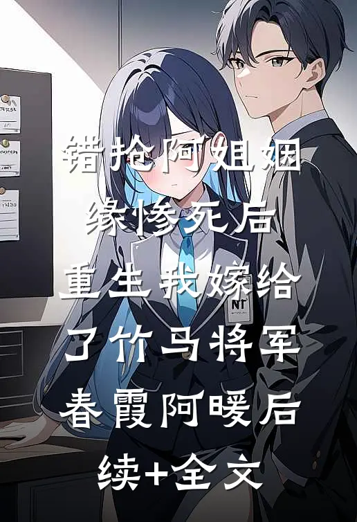 错抢阿姐姻缘惨死后，重生我嫁给了竹马将军春霞阿暖后续+全文