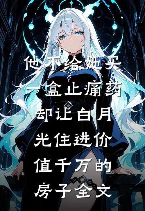 他不给她买一盒止痛药，却让白月光住进价值千万的房子全文