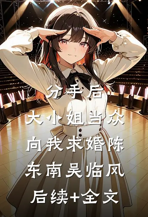分手后，大小姐当众向我求婚陈东南吴临风后续+全文