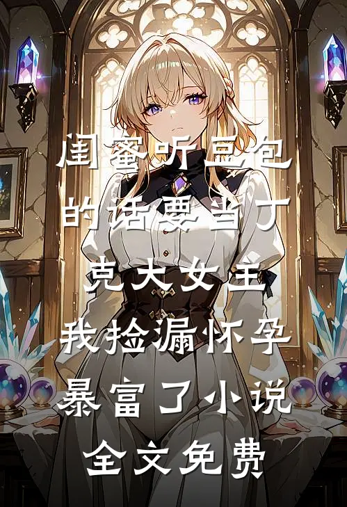 闺蜜听豆包的话要当丁克大女主，我捡漏怀孕暴富了小说全文免费