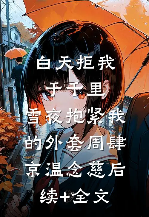 白天拒我于千里，雪夜抱紧我的外套周肆京温念慈后续+全文