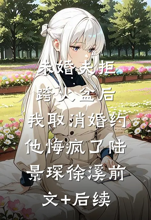 未婚夫拒跨火盆后，我取消婚约他悔疯了陆景琛徐溪前文+后续