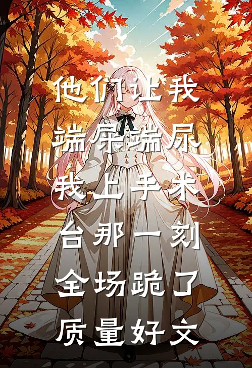 他们让我端屎端尿，我上手术台那一刻全场跪了质量好文