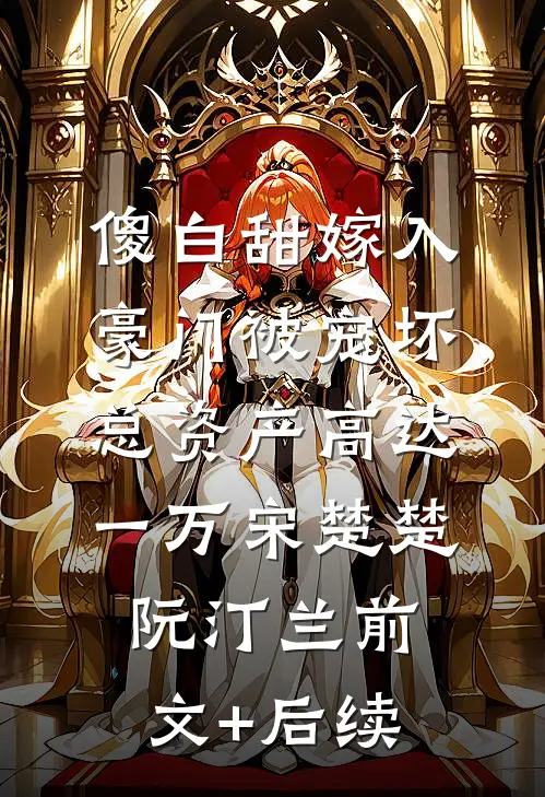 傻白甜嫁入豪门被宠坏，总资产高达一万宋楚楚阮汀兰前文+后续