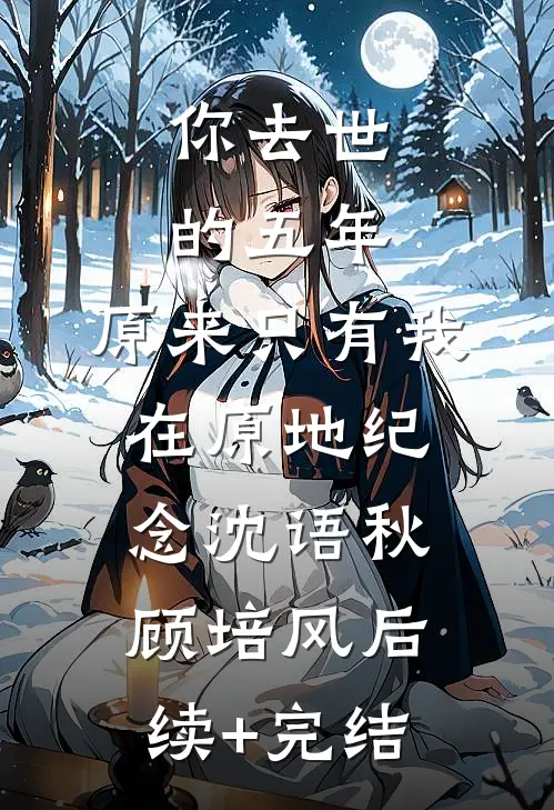 你去世的五年，原来只有我在原地纪念沈语秋顾培风后续+完结