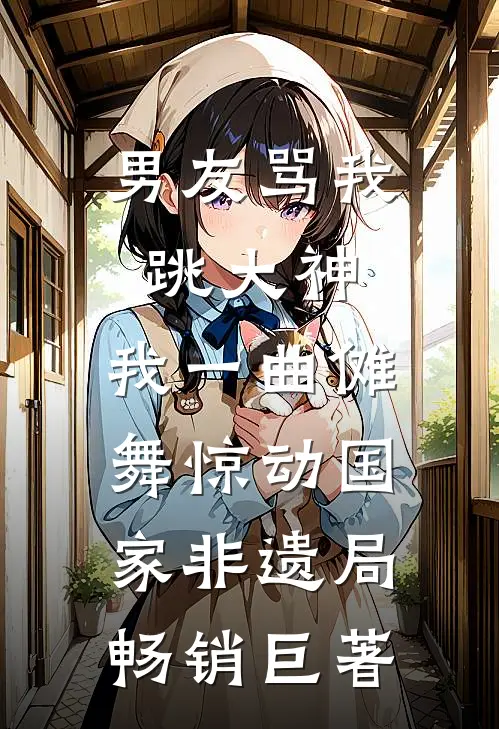男友骂我跳大神，我一曲傩舞惊动国家非遗局畅销巨著