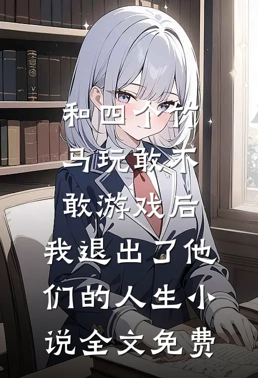 和四个竹马玩敢不敢游戏后，我退出了他们的人生小说全文免费