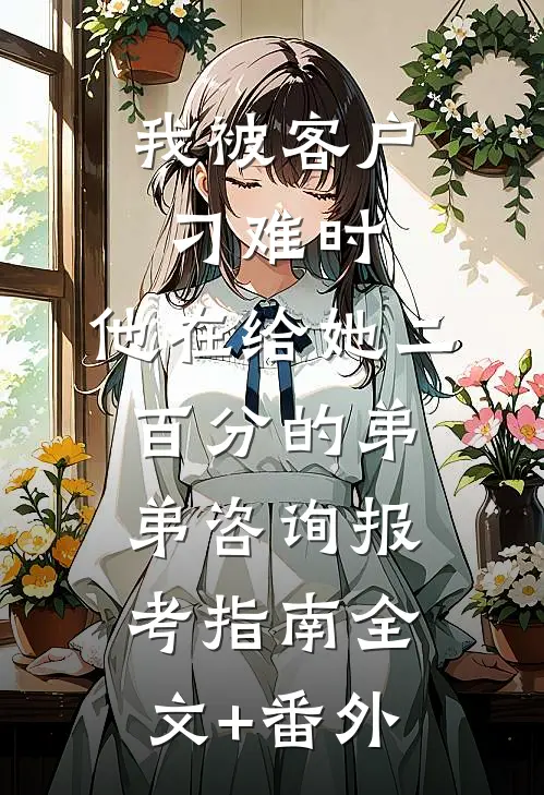 我被客户刁难时，他在给她二百分的弟弟咨询报考指南全文+番外