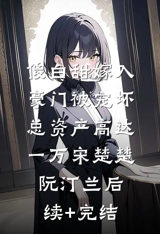 傻白甜嫁入豪门被宠坏，总资产高达一万宋楚楚阮汀兰后续+完结