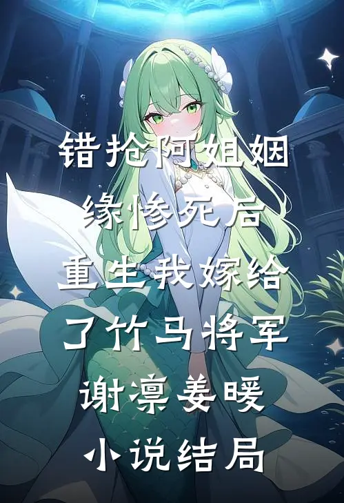 错抢阿姐姻缘惨死后，重生我嫁给了竹马将军谢凛姜暖小说结局