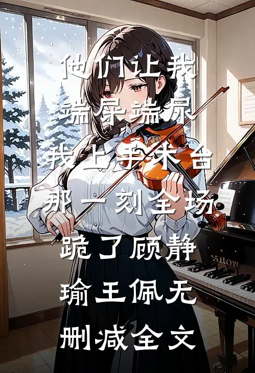 他们让我端屎端尿，我上手术台那一刻全场跪了顾静瑜王佩无删减全文