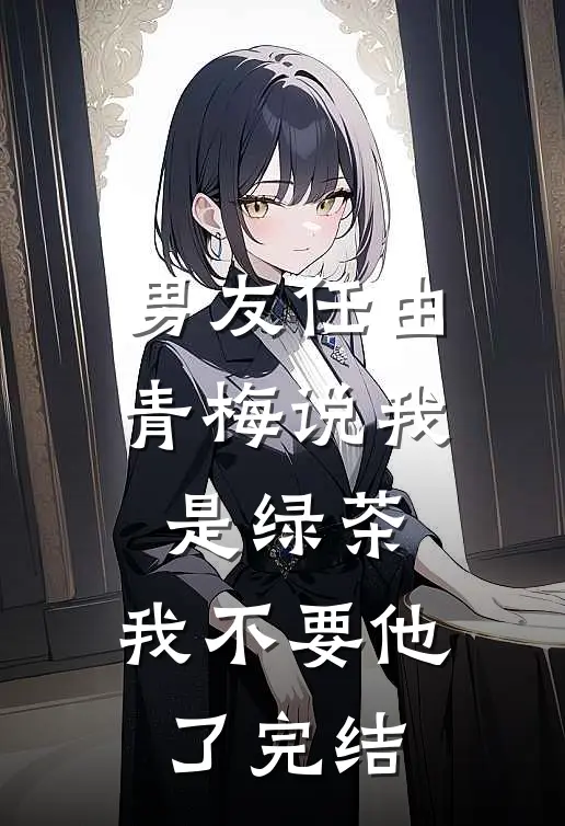 男友任由青梅说我是绿茶，我不要他了完结