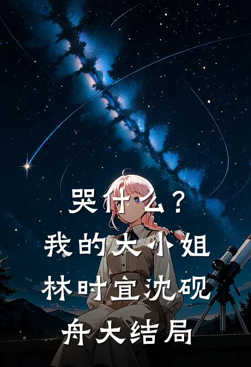 哭什么？我的大小姐林时宜沈砚舟大结局