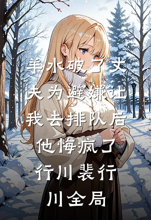 羊水破了丈夫为避嫌让我去排队后，他悔疯了行川裴行川全局
