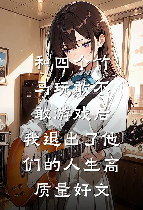 和四个竹马玩敢不敢游戏后，我退出了他们的人生高质量好文