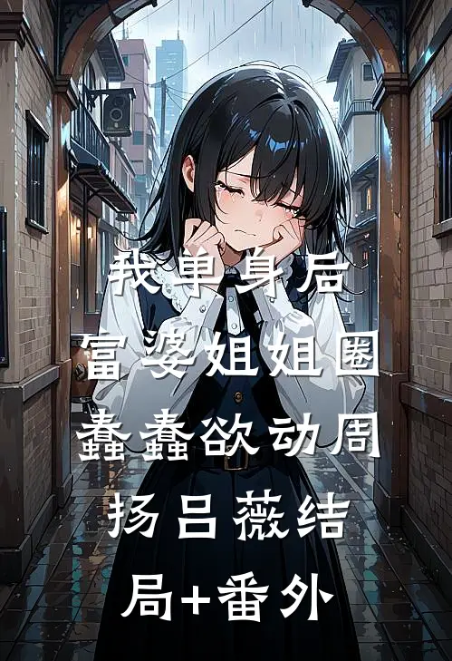 我单身后，富婆姐姐圈蠢蠢欲动周扬吕薇结局+番外
