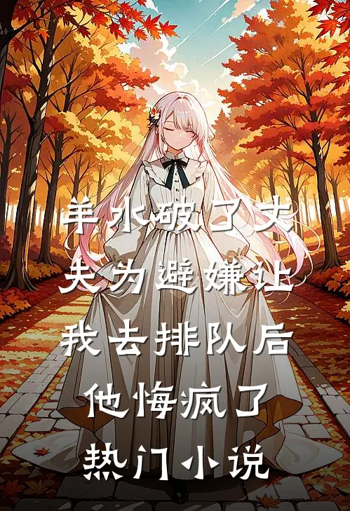 羊水破了丈夫为避嫌让我去排队后，他悔疯了热门小说