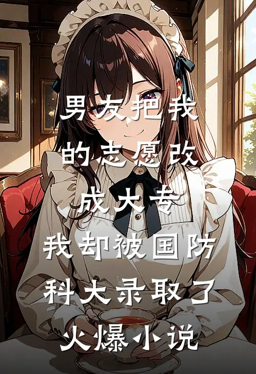 男友把我的志愿改成大专，我却被国防科大录取了火爆小说
