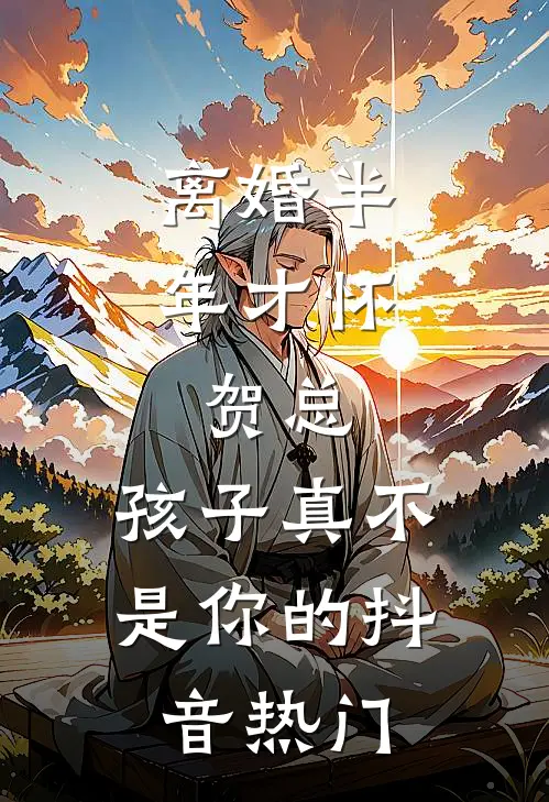 离婚半年才怀，贺总，孩子真不是你的抖音热门