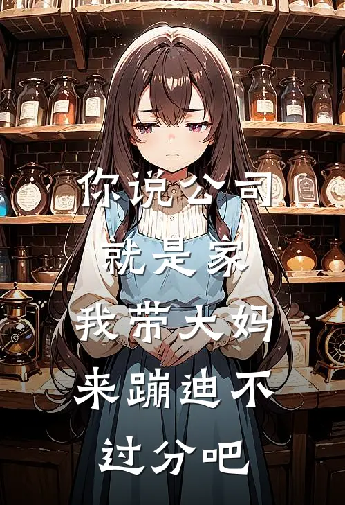 你说公司就是家，我带大妈来蹦迪不过分吧林夏张雅已完结小说推荐_完整版小说你说公司就是家，我带大妈来蹦迪不过分吧(林夏张雅)