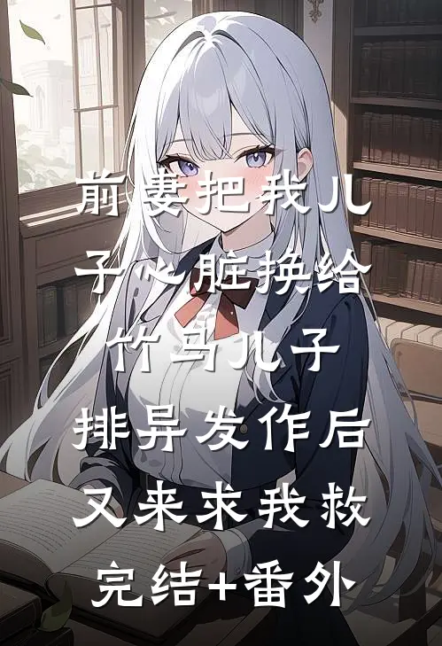 前妻把我儿子心脏换给竹马儿子，排异发作后又来求我救完结+番外