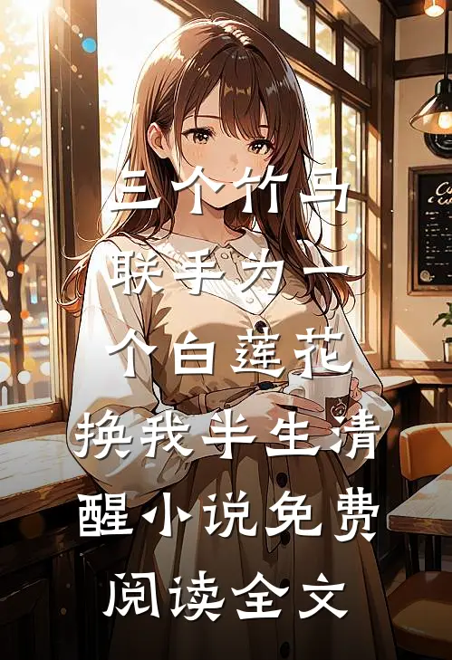 三个竹马联手为一个白莲花，换我半生清醒小说免费阅读全文