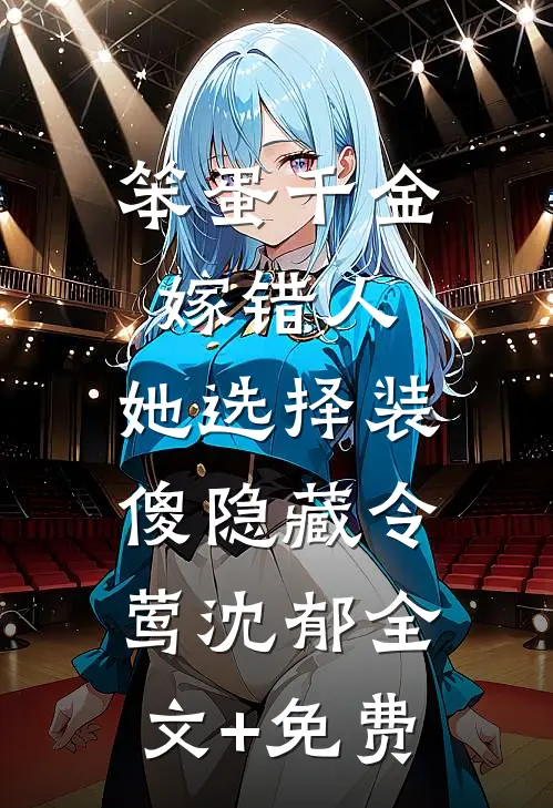 笨蛋千金嫁错人，她选择装傻隐藏令莺沈郁全文+免费