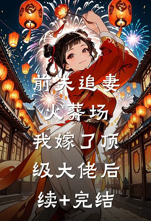 前夫追妻火葬场，我嫁了顶级大佬后续+完结