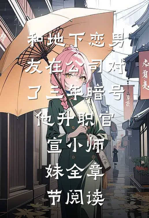 和地下恋男友在公司对了三年暗号，他升职官宣小师妹全章节阅读