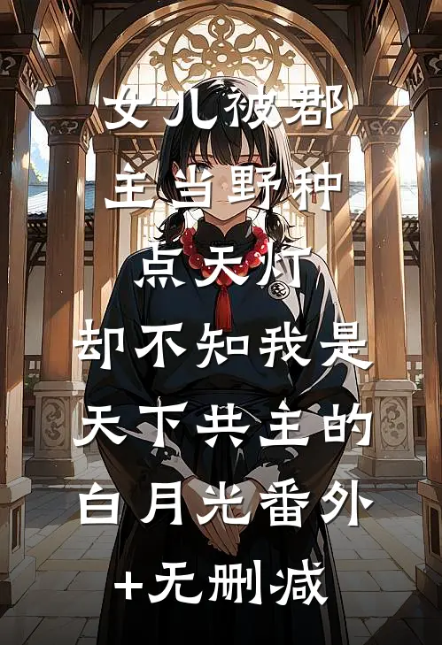 女儿被郡主当野种点天灯，却不知我是天下共主的白月光番外+无删减