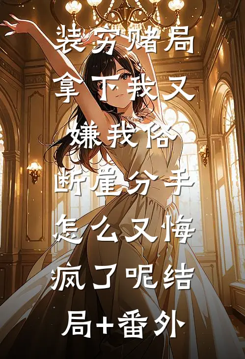 装穷赌局拿下我又嫌我俗，断崖分手怎么又悔疯了呢结局+番外