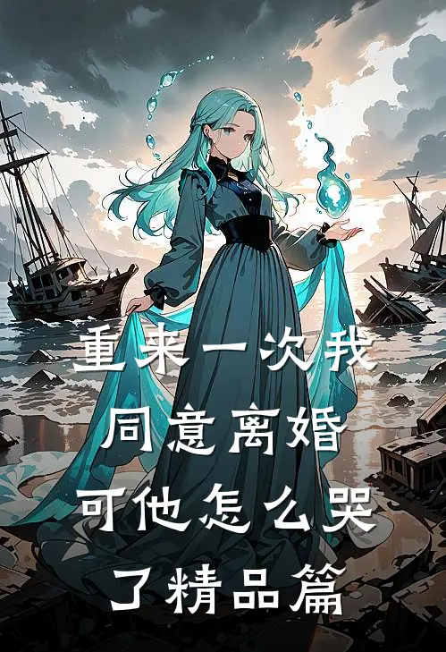 重来一次我同意离婚，可他怎么哭了精品篇