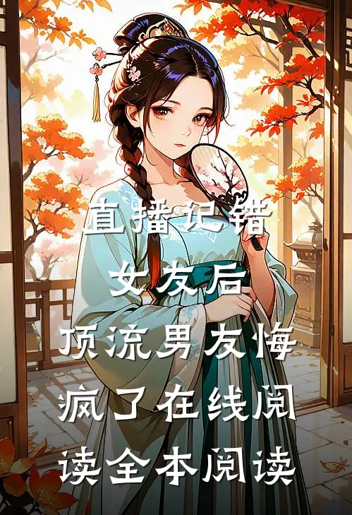直播记错女友后，顶流男友悔疯了在线阅读全本阅读
