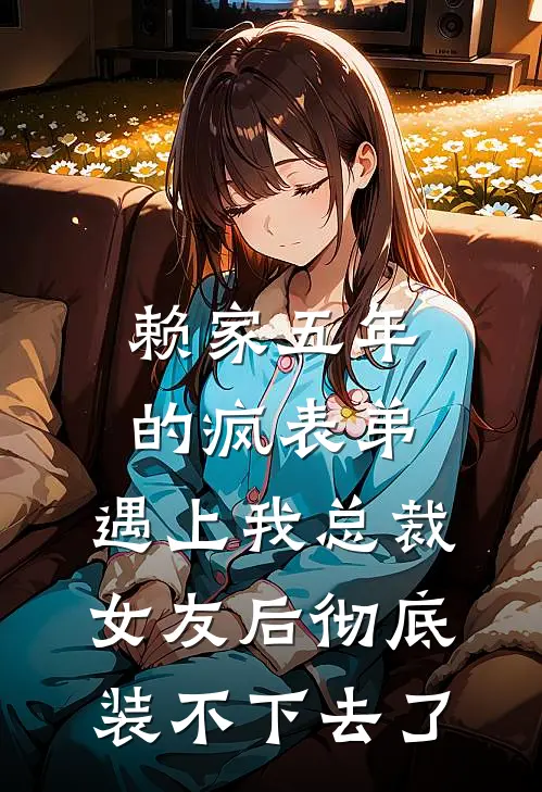 赖家五年的疯表弟,遇上我总裁女友后彻底装不下去了