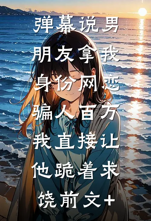弹幕说男朋友拿我身份网恋骗人百万，我直接让他跪着求饶前文+